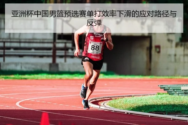 亚洲杯中国男篮预选赛单打效率下滑的应对路径与反弹