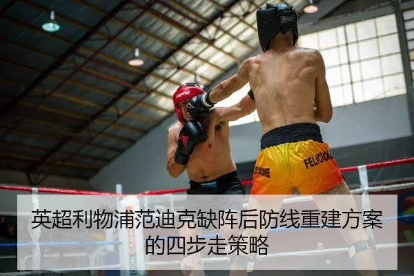 英超利物浦范迪克缺阵后防线重建方案的四步走策略