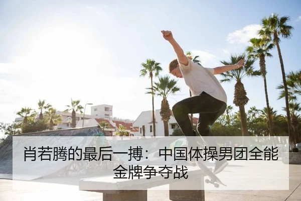 肖若腾的最后一搏：中国体操男团全能金牌争夺战